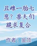丑雌一胎七崽？兽夫们跪求复合笔趣阁